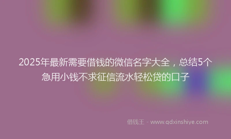 2025年最新需要借钱的微信名字大全，总结5个急用小钱不求征信流水轻松贷的口子