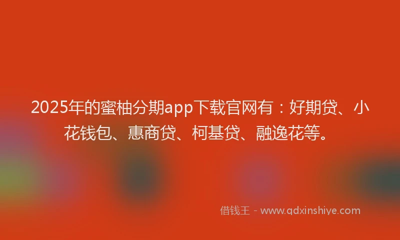 2025年的蜜柚分期app下载官网有：好期贷、小花钱包、惠商贷、柯基贷、融逸花等。