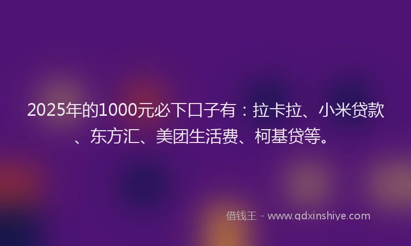 2025年的1000元必下口子有：拉卡拉、小米贷款、东方汇、美团生活费、柯基贷等。