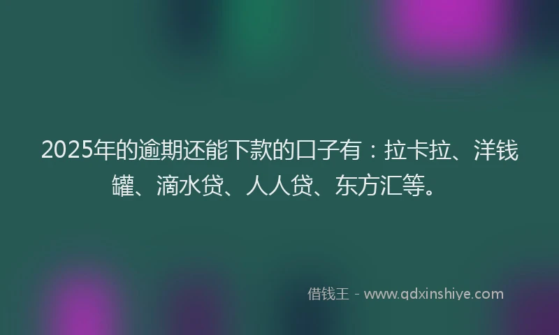 2025年的逾期还能下款的口子有：拉卡拉、洋钱罐、滴水贷、人人贷、东方汇等。