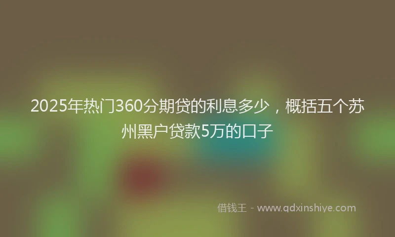 2025年热门360分期贷的利息多少，概括五个苏州黑户贷款5万的口子
