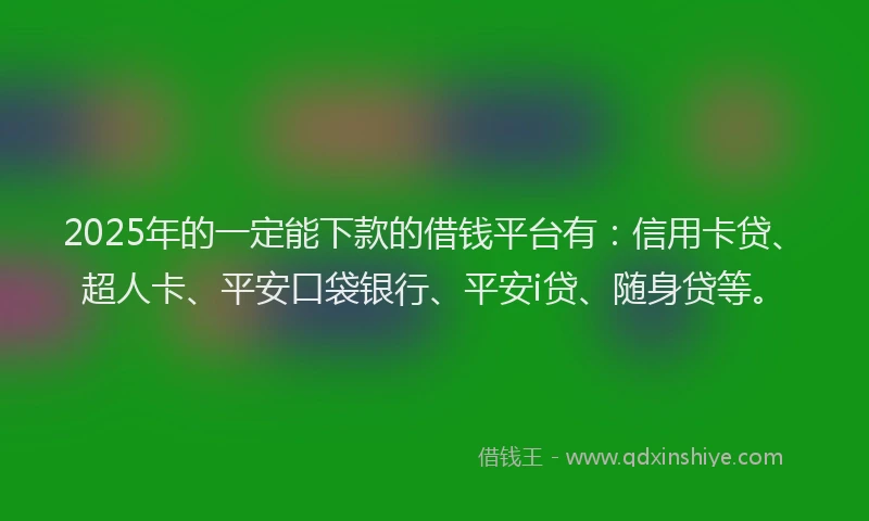 2025年的一定能下款的借钱平台有：信用卡贷、超人卡、平安口袋银行、平安i贷、随身贷等。
