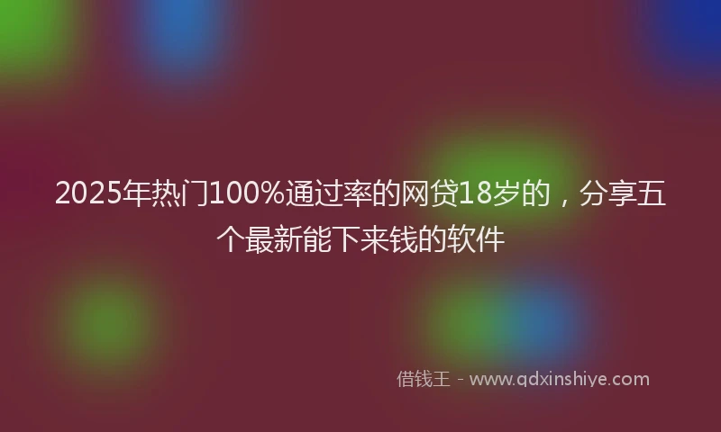 2025年热门100%通过率的网贷18岁的，分享五个最新能下来钱的软件