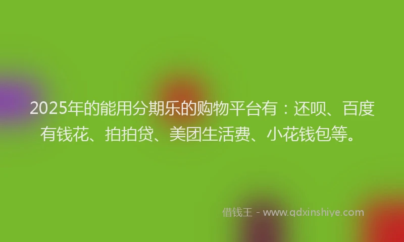 2025年的能用分期乐的购物平台有：还呗、百度有钱花、拍拍贷、美团生活费、小花钱包等。