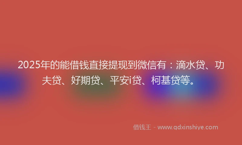 2025年的能借钱直接提现到微信有：滴水贷、功夫贷、好期贷、平安i贷、柯基贷等。