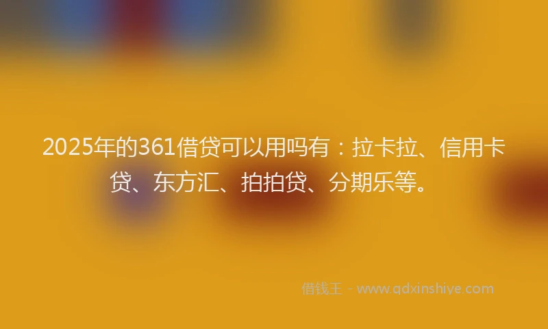 2025年的361借贷可以用吗有：拉卡拉、信用卡贷、东方汇、拍拍贷、分期乐等。