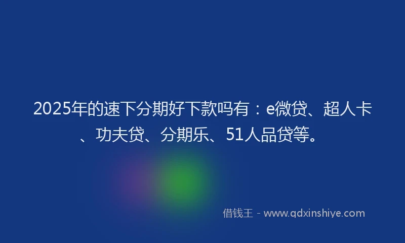 2025年的速下分期好下款吗有：e微贷、超人卡、功夫贷、分期乐、51人品贷等。