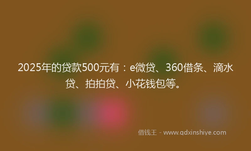 2025年的贷款500元有：e微贷、360借条、滴水贷、拍拍贷、小花钱包等。