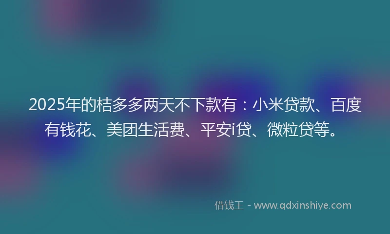 2025年的桔多多两天不下款有：小米贷款、百度有钱花、美团生活费、平安i贷、微粒贷等。