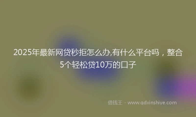 2025年最新网贷秒拒怎么办,有什么平台吗，整合5个轻松贷10万的口子