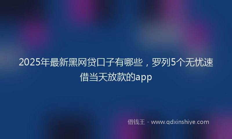 2025年最新黑网贷口子有哪些，罗列5个无忧速借当天放款的app
