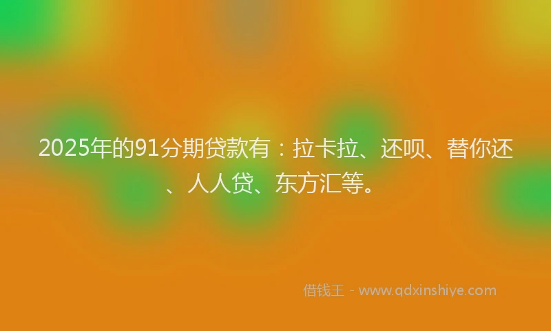 2025年的91分期贷款有：拉卡拉、还呗、替你还、人人贷、东方汇等。