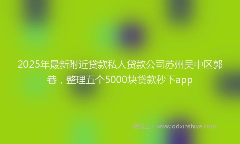 2025年最新附近贷款私人贷款公司苏州吴中区郭巷，整理五个5000块贷款秒下app