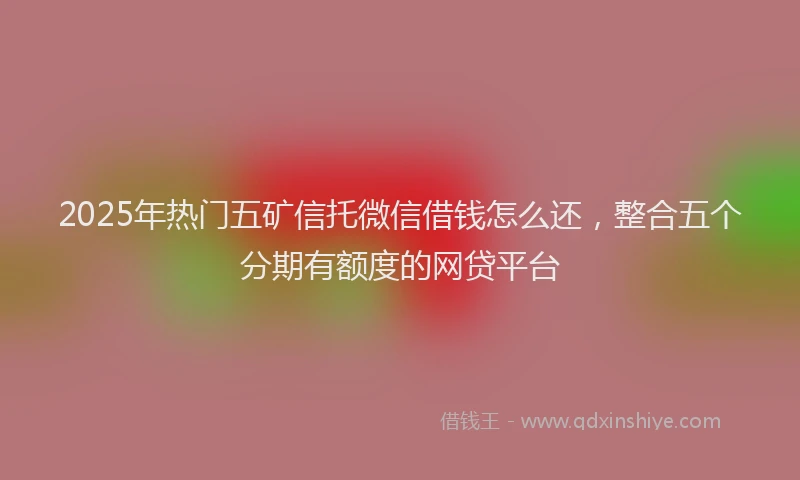 2025年热门五矿信托微信借钱怎么还，整合五个分期有额度的网贷平台
