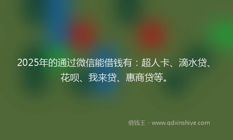 2025年的通过微信能借钱有：超人卡、滴水贷、花呗、我来贷、惠商贷等。