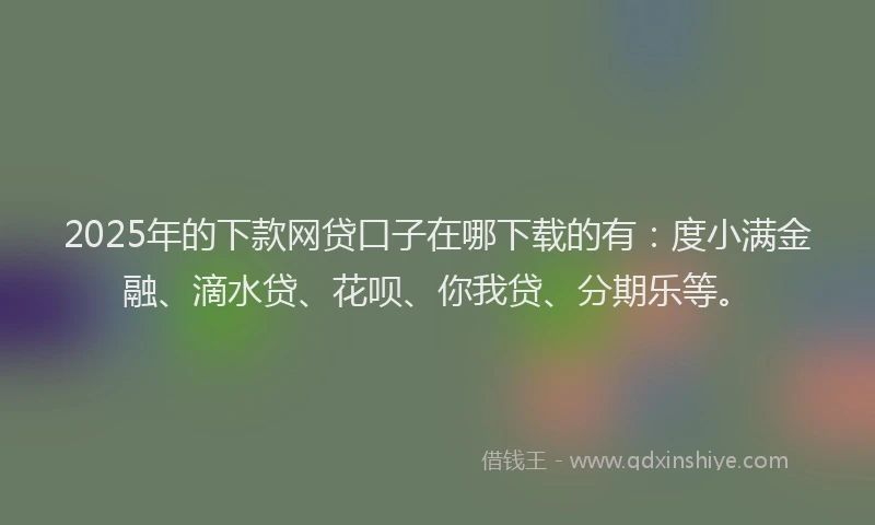 2025年的下款网贷口子在哪下载的有：度小满金融、滴水贷、花呗、你我贷、分期乐等。