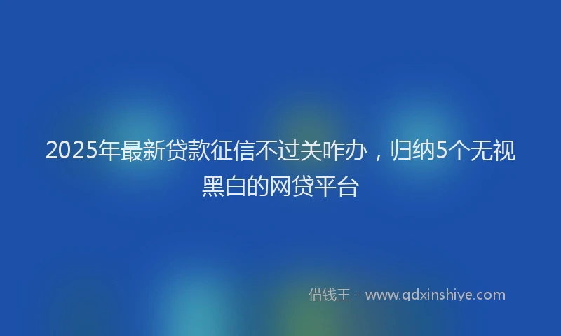 2025年最新贷款征信不过关咋办，归纳5个无视黑白的网贷平台