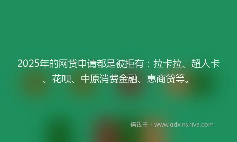 2025年的网贷申请都是被拒有：拉卡拉、超人卡、花呗、中原消费金融、惠商贷等。