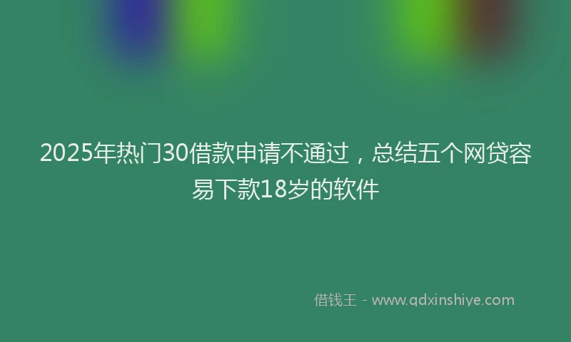2025年热门30借款申请不通过，总结五个网贷容易下款18岁的软件