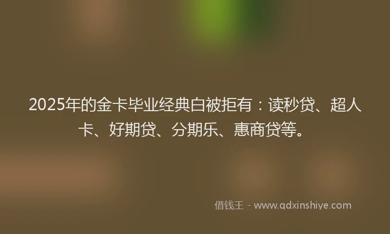 2025年的金卡毕业经典白被拒有：读秒贷、超人卡、好期贷、分期乐、惠商贷等。