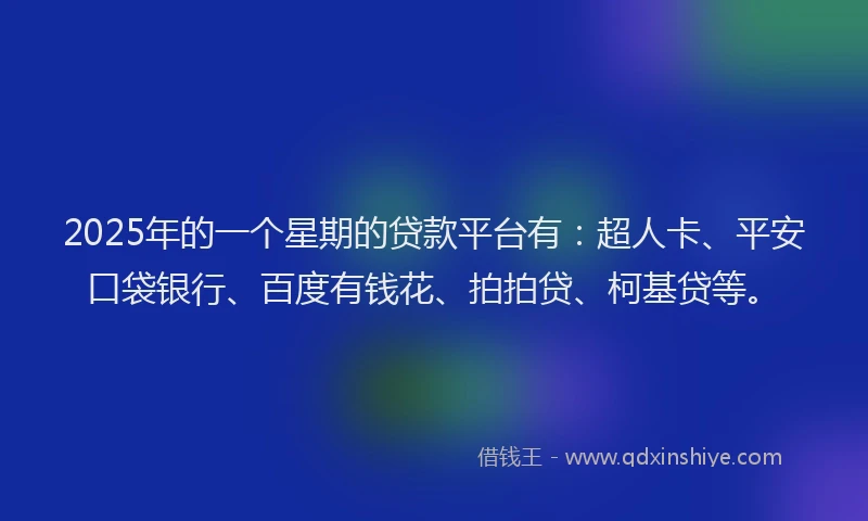 2025年的一个星期的贷款平台有：超人卡、平安口袋银行、百度有钱花、拍拍贷、柯基贷等。