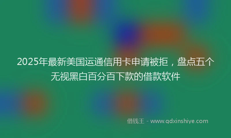 2025年最新美国运通信用卡申请被拒，盘点五个无视黑白百分百下款的借款软件