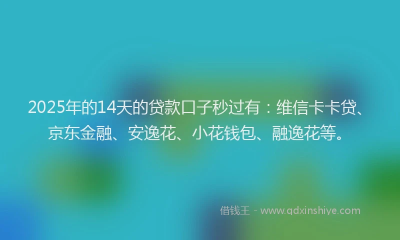2025年的14天的贷款口子秒过有：维信卡卡贷、京东金融、安逸花、小花钱包、融逸花等。
