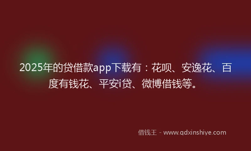 2025年的贷借款app下载有：花呗、安逸花、百度有钱花、平安i贷、微博借钱等。