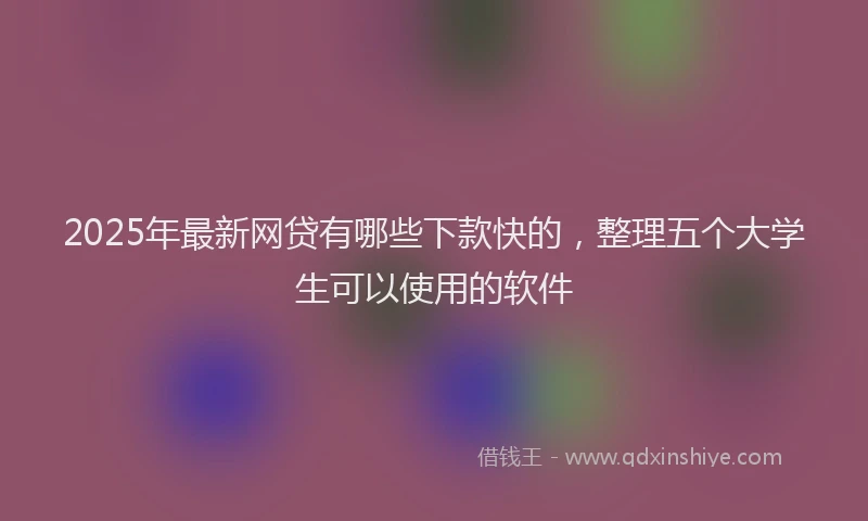 2025年最新网贷有哪些下款快的，整理五个大学生可以使用的软件