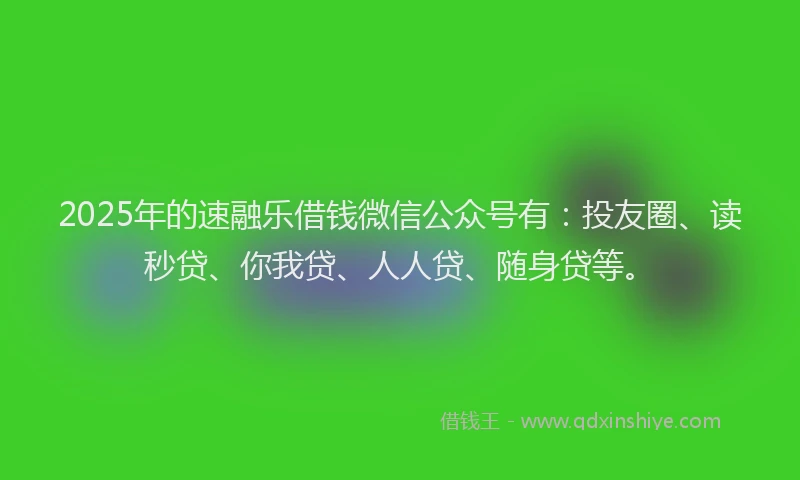 2025年的速融乐借钱微信公众号有：投友圈、读秒贷、你我贷、人人贷、随身贷等。