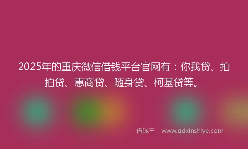2025年的重庆微信借钱平台官网有：你我贷、拍拍贷、惠商贷、随身贷、柯基贷等。