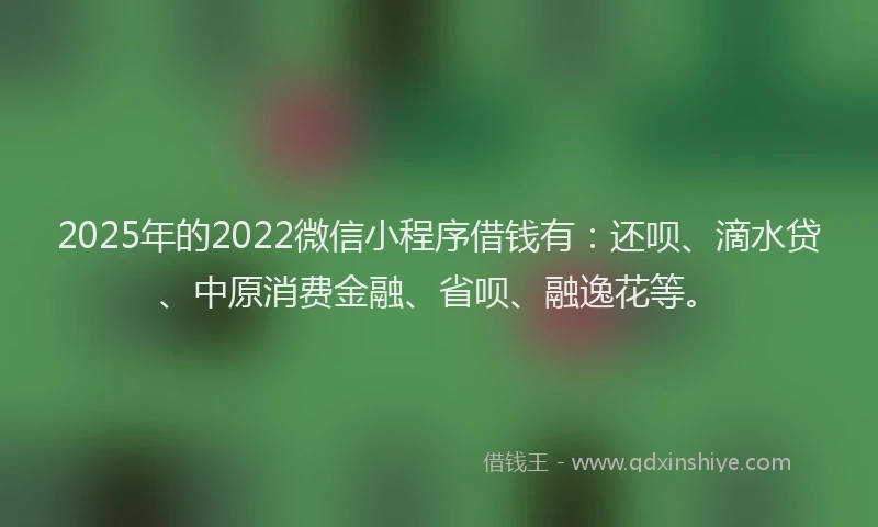 2025年的2022微信小程序借钱有：还呗、滴水贷、中原消费金融、省呗、融逸花等。