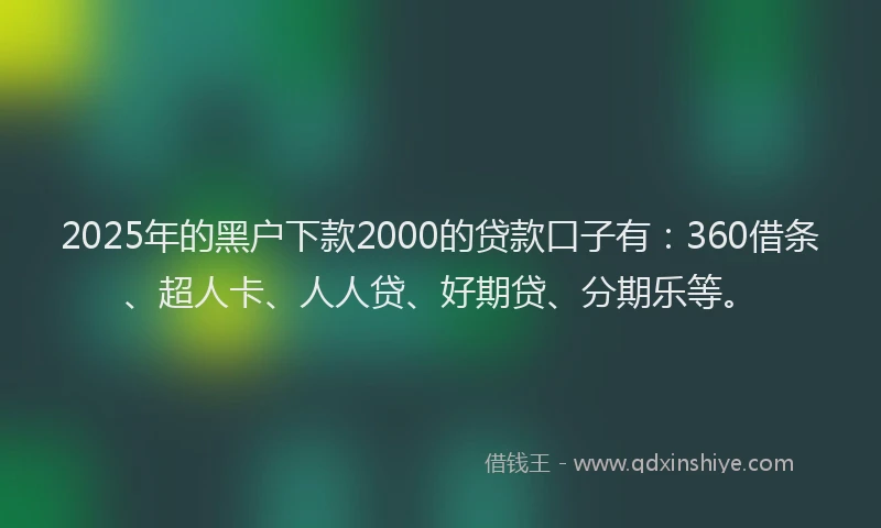2025年的黑户下款2000的贷款口子有：360借条、超人卡、人人贷、好期贷、分期乐等。