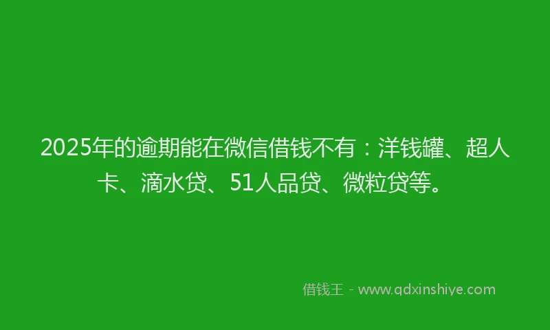 2025年的逾期能在微信借钱不有：洋钱罐、超人卡、滴水贷、51人品贷、微粒贷等。