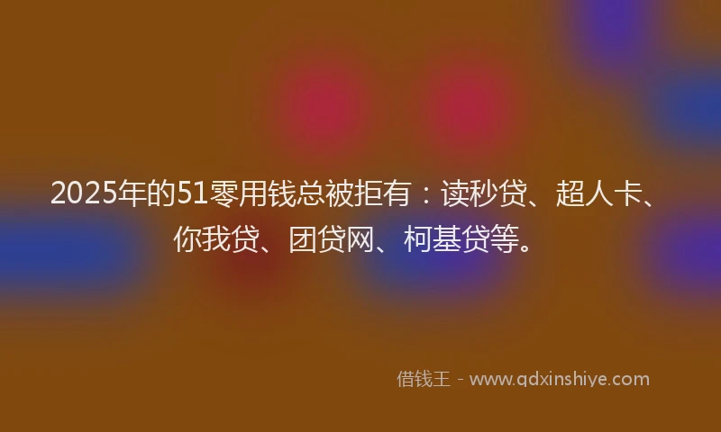 2025年的51零用钱总被拒有：读秒贷、超人卡、你我贷、团贷网、柯基贷等。