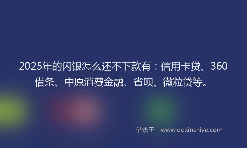 2025年的闪银怎么还不下款有：信用卡贷、360借条、中原消费金融、省呗、微粒贷等。