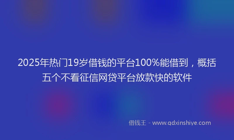 2025年热门19岁借钱的平台100%能借到，概括五个不看征信网贷平台放款快的软件