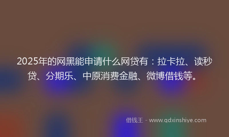 2025年的网黑能申请什么网贷有：拉卡拉、读秒贷、分期乐、中原消费金融、微博借钱等。