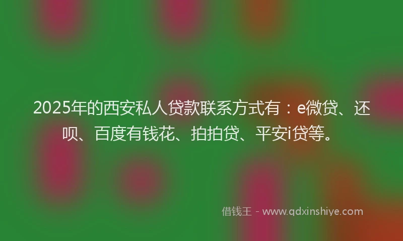 2025年的西安私人贷款联系方式有：e微贷、还呗、百度有钱花、拍拍贷、平安i贷等。