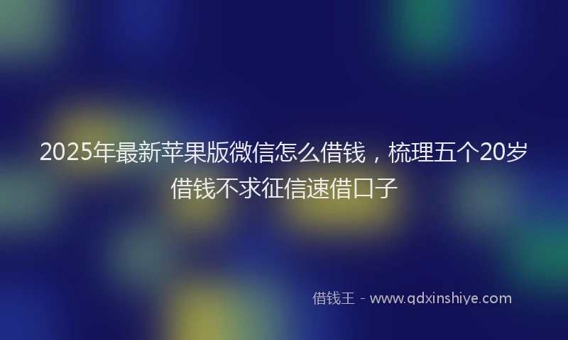 2025年最新苹果版微信怎么借钱，梳理五个20岁借钱不求征信速借口子