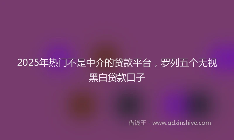 2025年热门不是中介的贷款平台，罗列五个无视黑白贷款口子