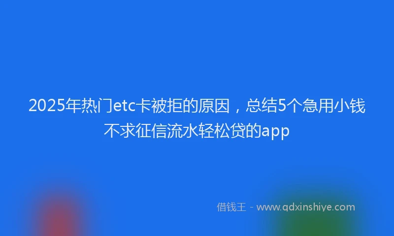 2025年热门etc卡被拒的原因，总结5个急用小钱不求征信流水轻松贷的app