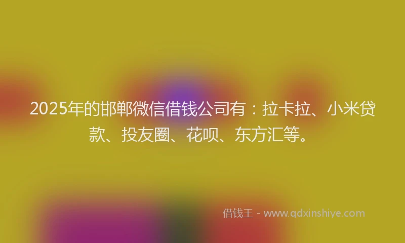 2025年的邯郸微信借钱公司有：拉卡拉、小米贷款、投友圈、花呗、东方汇等。