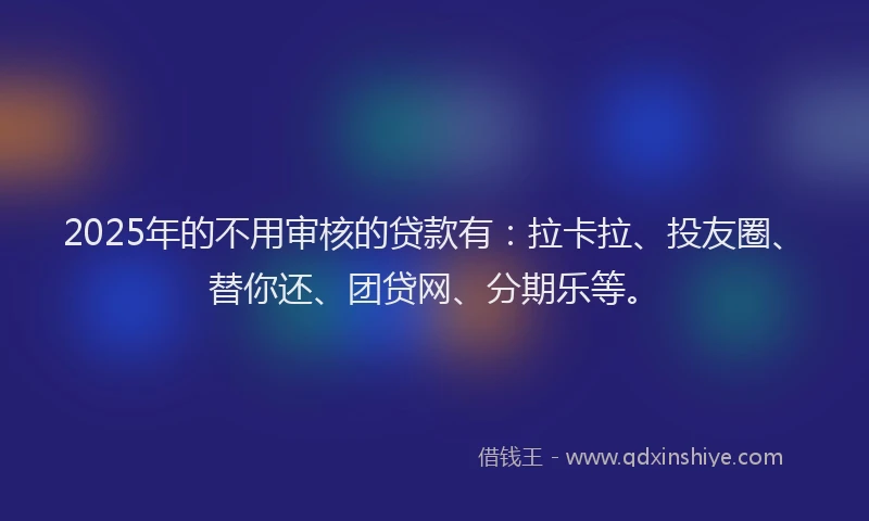 2025年的不用审核的贷款有：拉卡拉、投友圈、替你还、团贷网、分期乐等。
