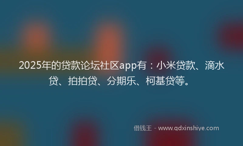 2025年的贷款论坛社区app有：小米贷款、滴水贷、拍拍贷、分期乐、柯基贷等。