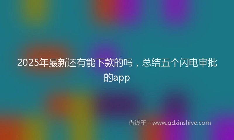 2025年最新还有能下款的吗，总结五个闪电审批的app
