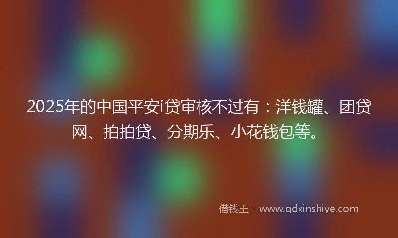 2025年的中国平安i贷审核不过有：洋钱罐、团贷网、拍拍贷、分期乐、小花钱包等。