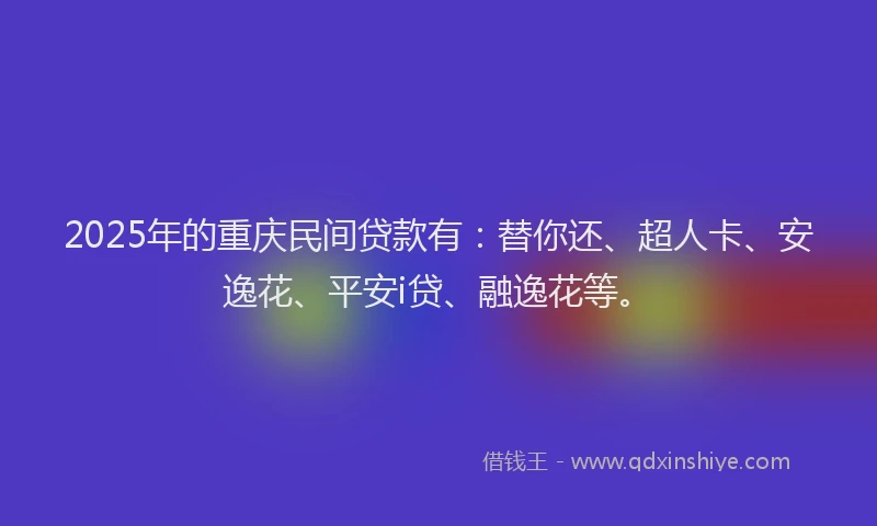 2025年的重庆民间贷款有：替你还、超人卡、安逸花、平安i贷、融逸花等。