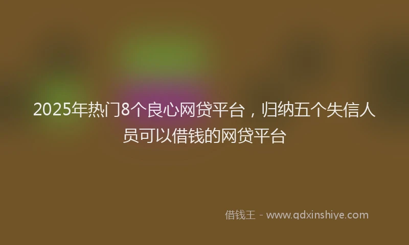 2025年热门8个良心网贷平台，归纳五个失信人员可以借钱的网贷平台