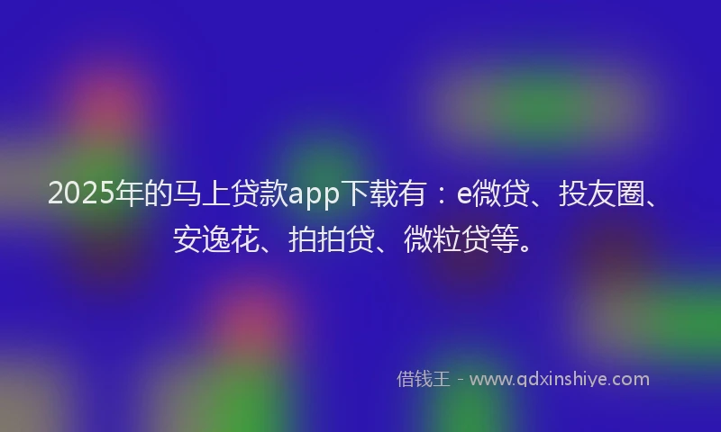 2025年的马上贷款app下载有：e微贷、投友圈、安逸花、拍拍贷、微粒贷等。